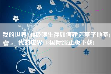 我的世界1.18极限生存如何建造亭子地基(我的世界118国际服正版下载)