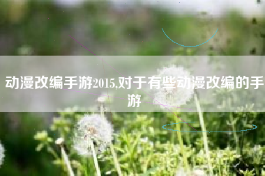 动漫改编手游2015,对于有些动漫改编的手游