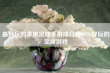 最好玩的苹果足球手游排行榜2015,好玩的足球游戏