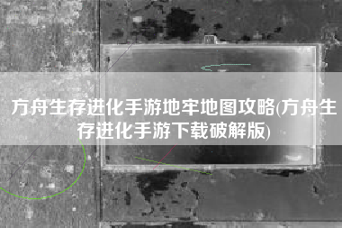 方舟生存进化手游地牢地图攻略(方舟生存进化手游下载破解版)