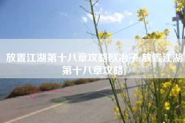 放置江湖第十八章攻略欧冶子(放置江湖第十八章攻略)
