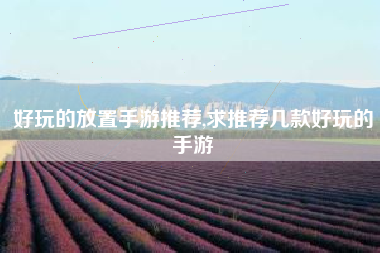 好玩的放置手游推荐,求推荐几款好玩的手游