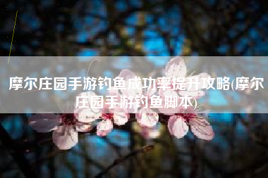 摩尔庄园手游钓鱼成功率提升攻略(摩尔庄园手游钓鱼脚本)