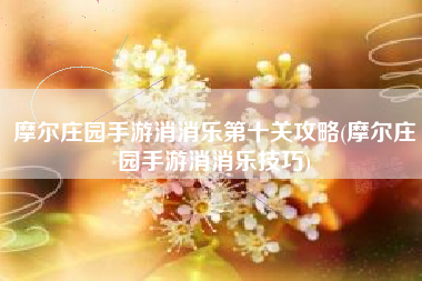 摩尔庄园手游消消乐第十关攻略(摩尔庄园手游消消乐技巧)