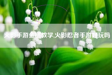 火影手游金槌教学,火影忍者手游好玩吗