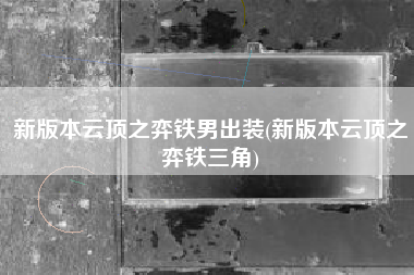 新版本云顶之弈铁男出装(新版本云顶之弈铁三角)