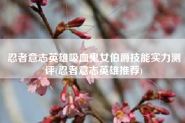 忍者意志英雄吸血鬼女伯爵技能实力测评(忍者意志英雄推荐)