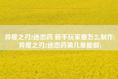 异度之刃2迷恋药 新手玩家要怎么制作(异度之刃2迷恋药第几章能做)