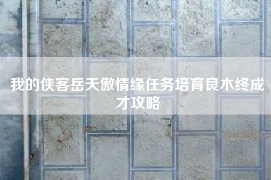 我的侠客岳天傲情缘任务培育良木终成才攻略