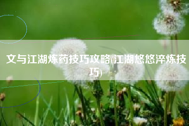 文与江湖炼药技巧攻略(江湖悠悠淬炼技巧)