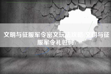 文明与征服军令密文玩法攻略(文明与征服军令礼包码)