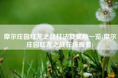 摩尔庄园红龙之战打法及奖励一览(摩尔庄园红龙之战在线观看)