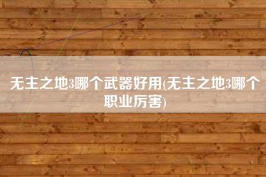 无主之地3哪个武器好用(无主之地3哪个职业厉害)