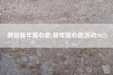 微信新年摇心愿(新年摇心愿活动2022)