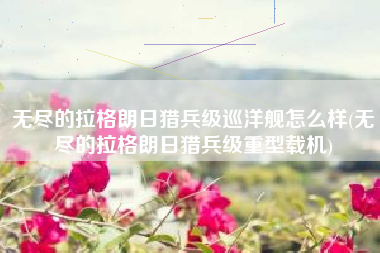 无尽的拉格朗日猎兵级巡洋舰怎么样(无尽的拉格朗日猎兵级重型载机)