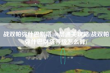 战双帕弥什巴别塔100层通关攻略(战双帕弥什巴别塔等级怎么算)