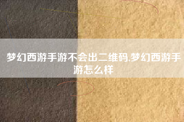 梦幻西游手游不会出二维码,梦幻西游手游怎么样