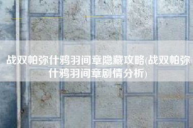 战双帕弥什鸦羽间章隐藏攻略(战双帕弥什鸦羽间章剧情分析)