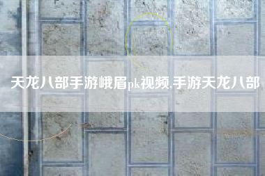 天龙八部手游峨眉pk视频,手游天龙八部
