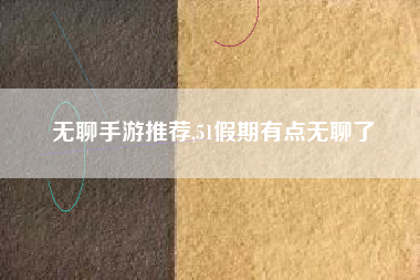 无聊手游推荐,51假期有点无聊了
