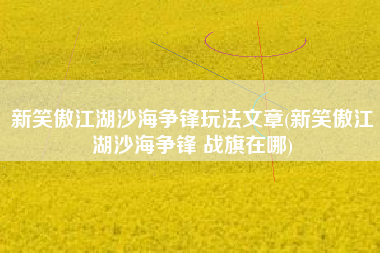 新笑傲江湖沙海争锋玩法文章(新笑傲江湖沙海争锋 战旗在哪)