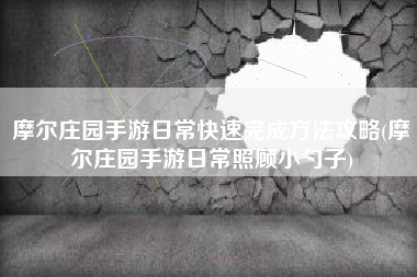 摩尔庄园手游日常快速完成方法攻略(摩尔庄园手游日常照顾小勺子)