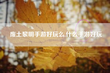 废土黎明手游好玩么,什么手游好玩