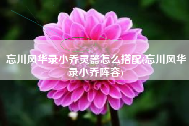 忘川风华录小乔灵器怎么搭配(忘川风华录小乔阵容)