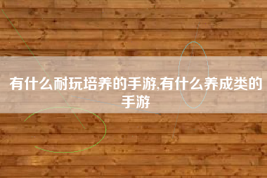 有什么耐玩培养的手游,有什么养成类的手游