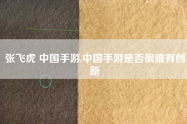 张飞虎 中国手游,中国手游是否很难有创新