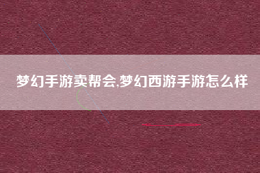 梦幻手游卖帮会,梦幻西游手游怎么样
