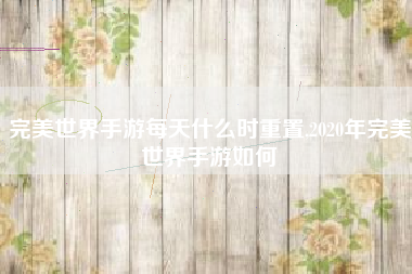 完美世界手游每天什么时重置,2020年完美世界手游如何