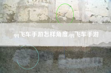 qq飞车手游怎样角度,qq飞车手游