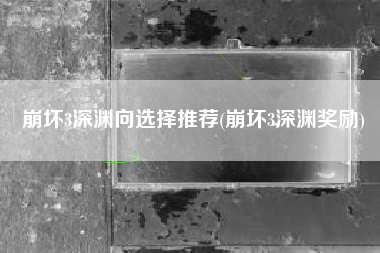 崩坏3深渊向选择推荐(崩坏3深渊奖励)