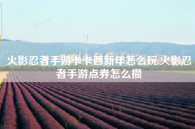 火影忍者手游卡卡西新年怎么玩,火影忍者手游点券怎么攒