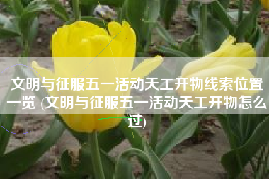 文明与征服五一活动天工开物线索位置一览 (文明与征服五一活动天工开物怎么过)