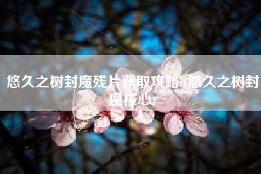 悠久之树封魔残片获取攻略 (悠久之树封魔核心)