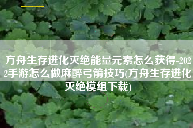 方舟生存进化灭绝能量元素怎么获得-2022手游怎么做麻醉弓箭技巧(方舟生存进化灭绝模组下载)