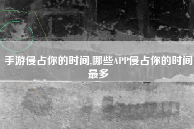 手游侵占你的时间,哪些APP侵占你的时间最多
