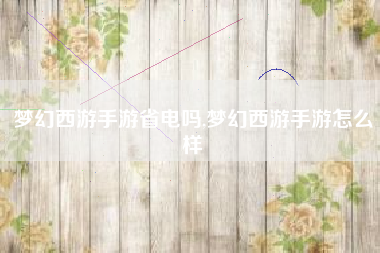 梦幻西游手游省电吗,梦幻西游手游怎么样