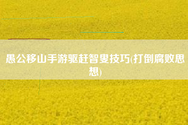 愚公移山手游驱赶智叟技巧(打倒腐败思想)