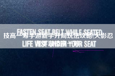 技高一筹手游新手开局玩法攻略(火影忍者手游技高一筹)
