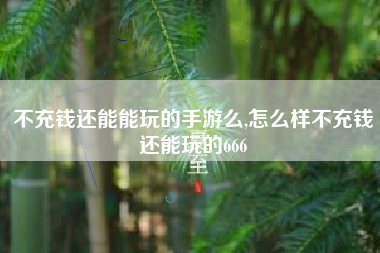 不充钱还能能玩的手游么,怎么样不充钱还能玩的666