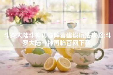 斗罗大陆斗神再临阵营建设玩法攻略(斗罗大陆斗神再临官网下载)
