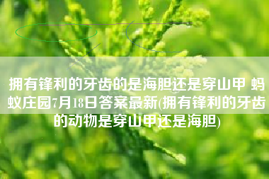 拥有锋利的牙齿的是海胆还是穿山甲 蚂蚁庄园7月18日答案最新(拥有锋利的牙齿的动物是穿山甲还是海胆)