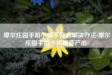 摩尔庄园手游小鸡不开心解决办法(摩尔庄园手游小鸡暂停产出)