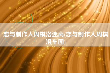 恋与制作人周棋洛迷离(恋与制作人周棋洛车图)