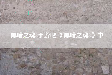 黑暗之魂3手游吧,《黑暗之魂3》中