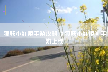 狐妖小红娘手游攻略,《狐妖小红娘》手游上线