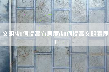 文明6如何提高宜居度(如何提高文明素质)